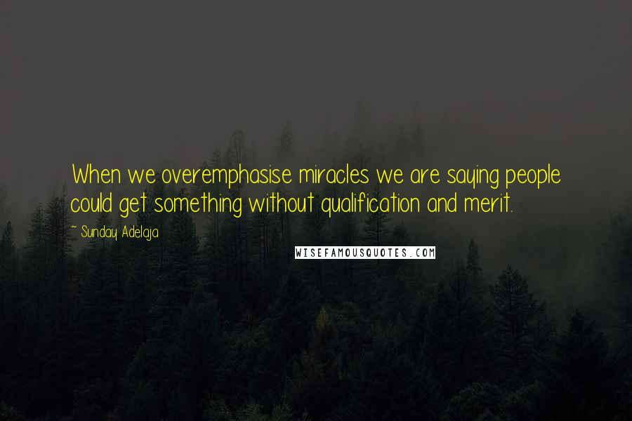 Sunday Adelaja Quotes: When we overemphasise miracles we are saying people could get something without qualification and merit.