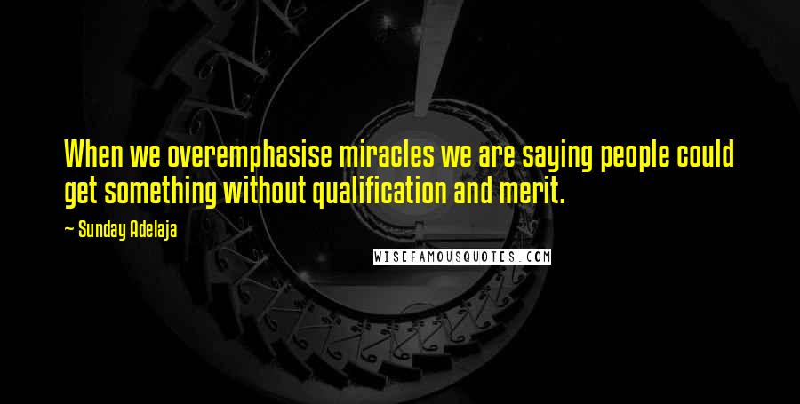 Sunday Adelaja Quotes: When we overemphasise miracles we are saying people could get something without qualification and merit.