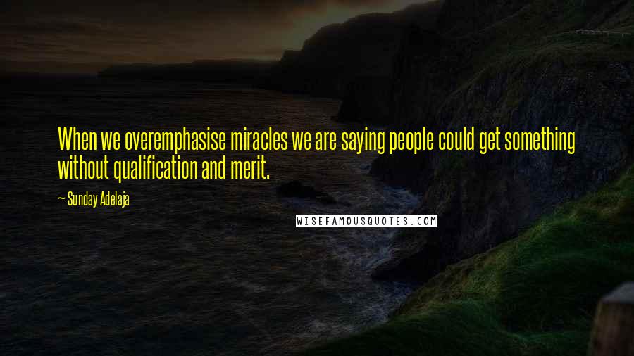 Sunday Adelaja Quotes: When we overemphasise miracles we are saying people could get something without qualification and merit.