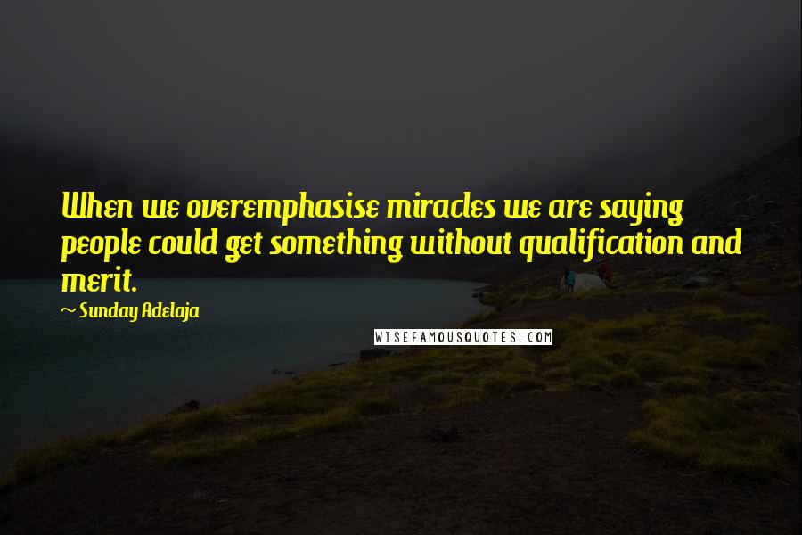 Sunday Adelaja Quotes: When we overemphasise miracles we are saying people could get something without qualification and merit.