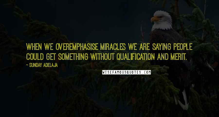 Sunday Adelaja Quotes: When we overemphasise miracles we are saying people could get something without qualification and merit.