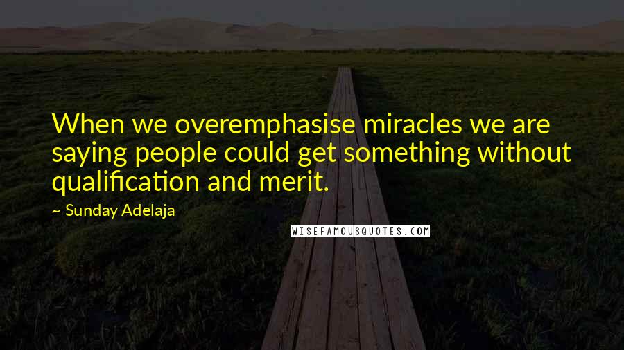 Sunday Adelaja Quotes: When we overemphasise miracles we are saying people could get something without qualification and merit.