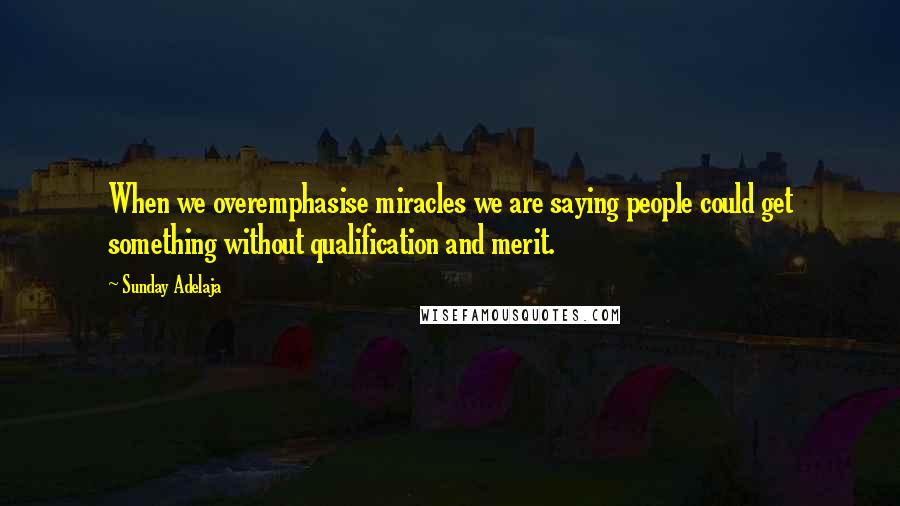 Sunday Adelaja Quotes: When we overemphasise miracles we are saying people could get something without qualification and merit.