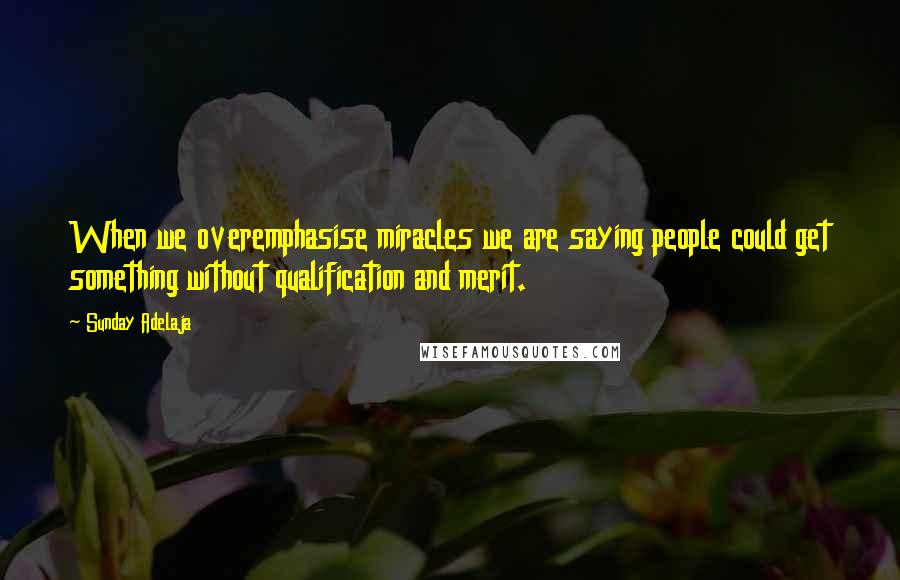 Sunday Adelaja Quotes: When we overemphasise miracles we are saying people could get something without qualification and merit.