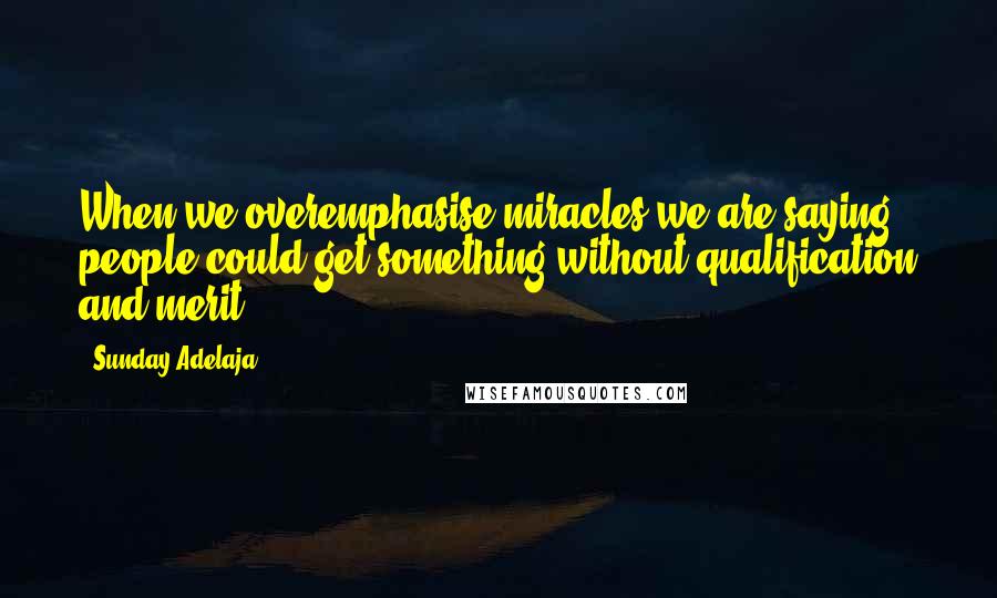 Sunday Adelaja Quotes: When we overemphasise miracles we are saying people could get something without qualification and merit.