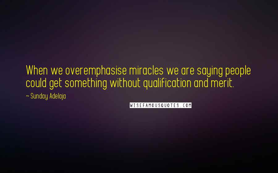 Sunday Adelaja Quotes: When we overemphasise miracles we are saying people could get something without qualification and merit.