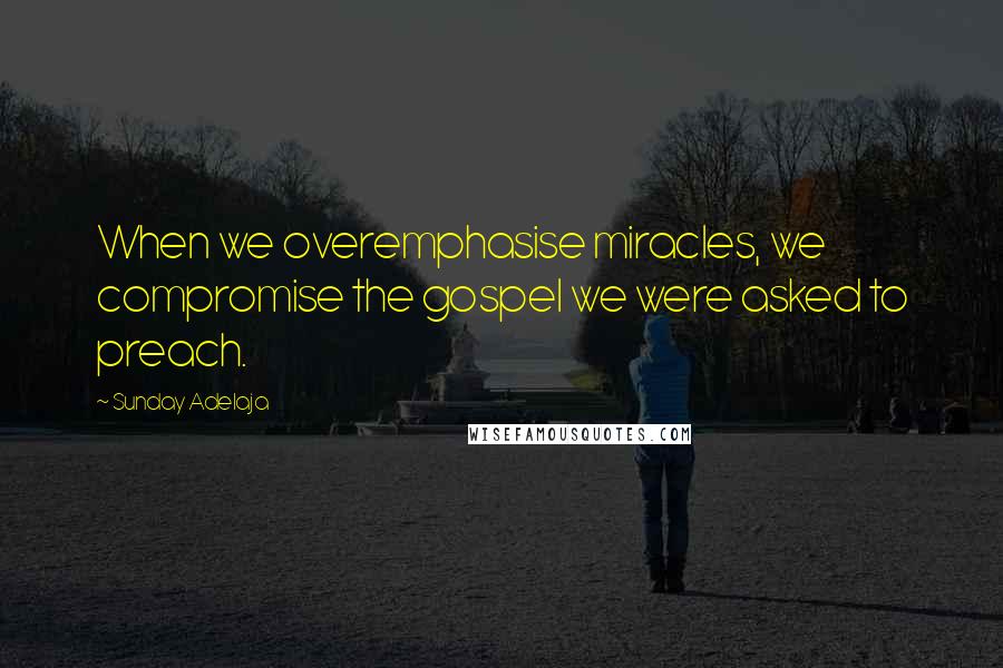Sunday Adelaja Quotes: When we overemphasise miracles, we compromise the gospel we were asked to preach.