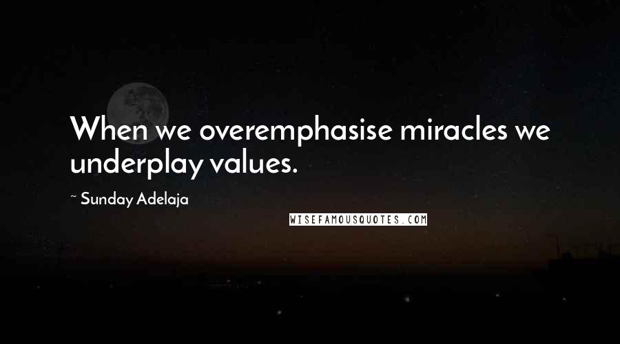 Sunday Adelaja Quotes: When we overemphasise miracles we underplay values.