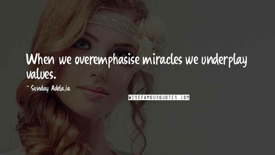 Sunday Adelaja Quotes: When we overemphasise miracles we underplay values.