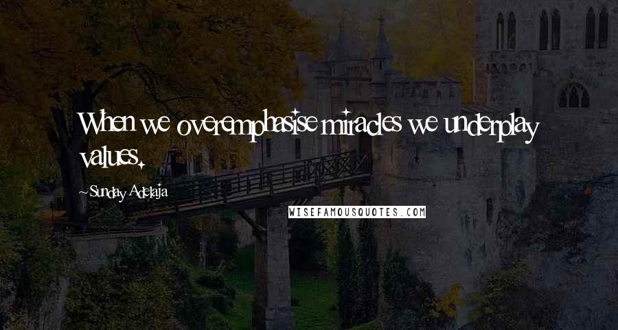 Sunday Adelaja Quotes: When we overemphasise miracles we underplay values.