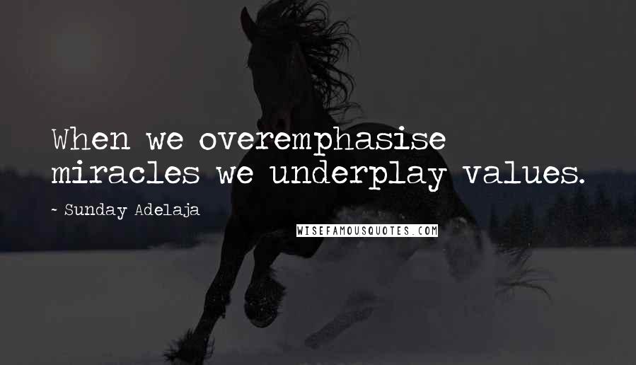 Sunday Adelaja Quotes: When we overemphasise miracles we underplay values.