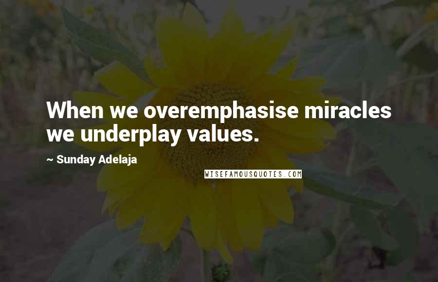 Sunday Adelaja Quotes: When we overemphasise miracles we underplay values.