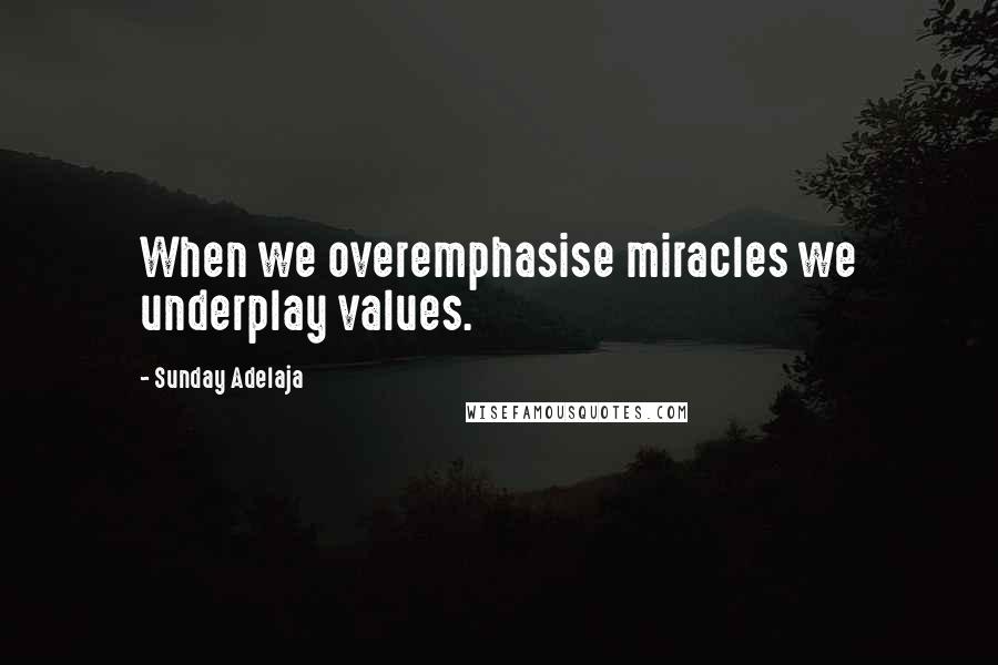 Sunday Adelaja Quotes: When we overemphasise miracles we underplay values.