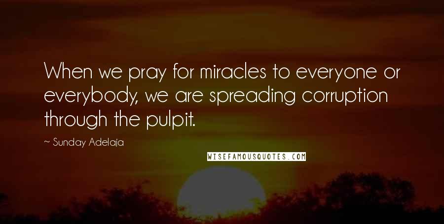 Sunday Adelaja Quotes: When we pray for miracles to everyone or everybody, we are spreading corruption through the pulpit.