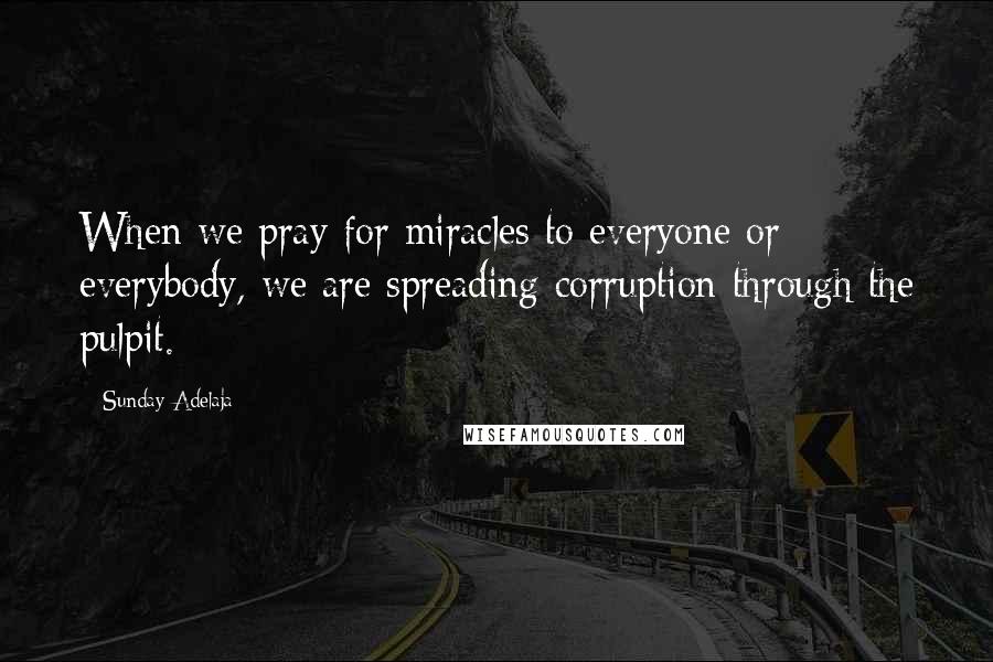 Sunday Adelaja Quotes: When we pray for miracles to everyone or everybody, we are spreading corruption through the pulpit.