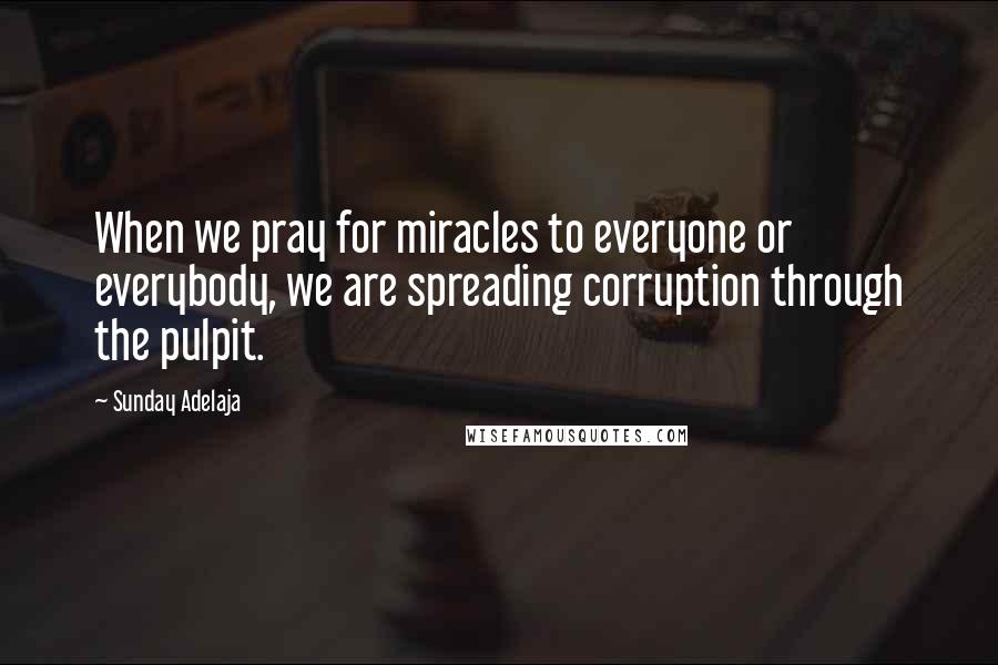 Sunday Adelaja Quotes: When we pray for miracles to everyone or everybody, we are spreading corruption through the pulpit.