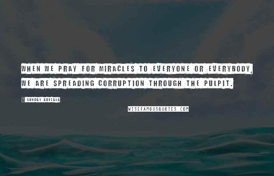 Sunday Adelaja Quotes: When we pray for miracles to everyone or everybody, we are spreading corruption through the pulpit.