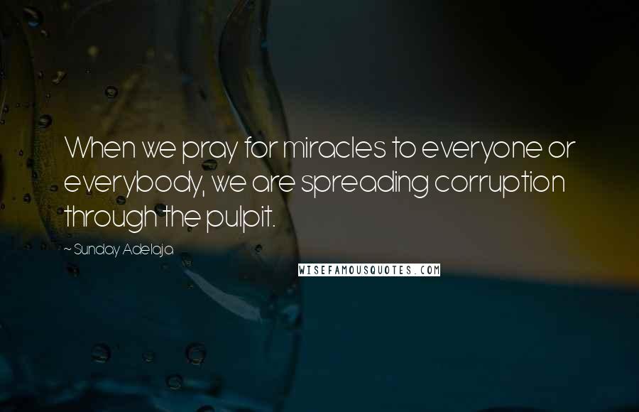 Sunday Adelaja Quotes: When we pray for miracles to everyone or everybody, we are spreading corruption through the pulpit.