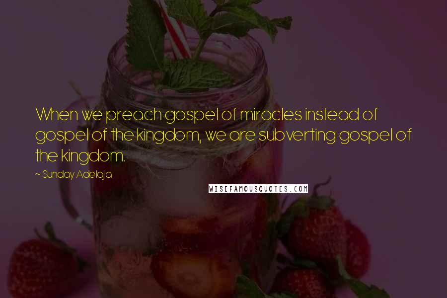 Sunday Adelaja Quotes: When we preach gospel of miracles instead of gospel of the kingdom, we are subverting gospel of the kingdom.