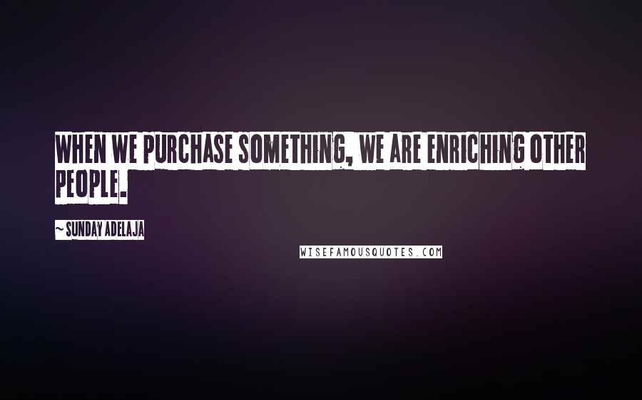 Sunday Adelaja Quotes: When we purchase something, we are enriching other people.