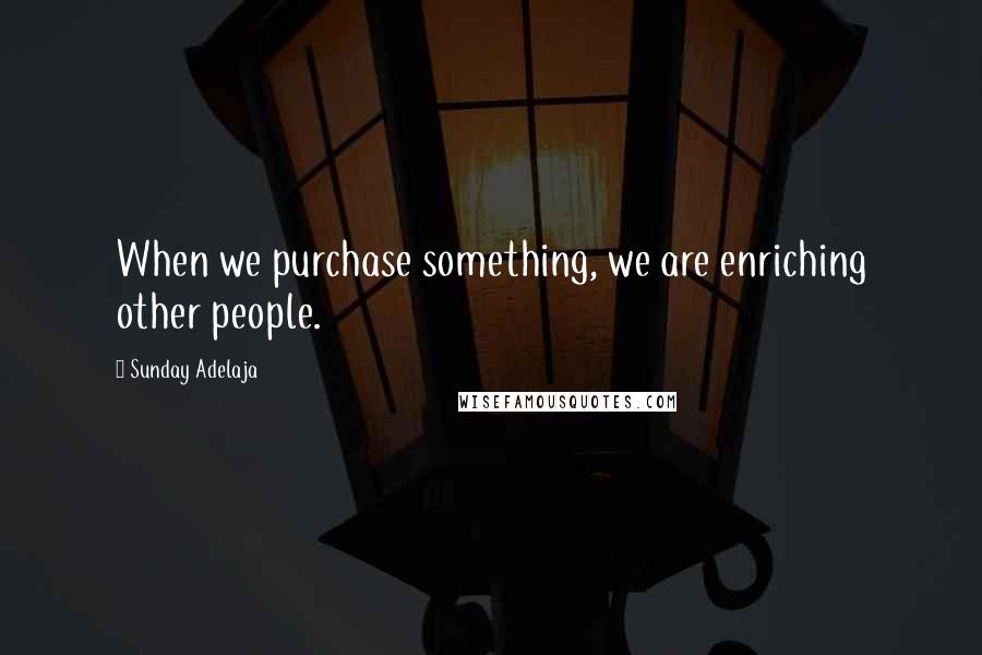 Sunday Adelaja Quotes: When we purchase something, we are enriching other people.