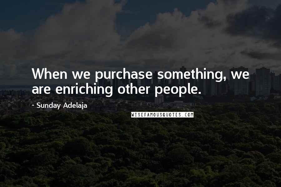 Sunday Adelaja Quotes: When we purchase something, we are enriching other people.