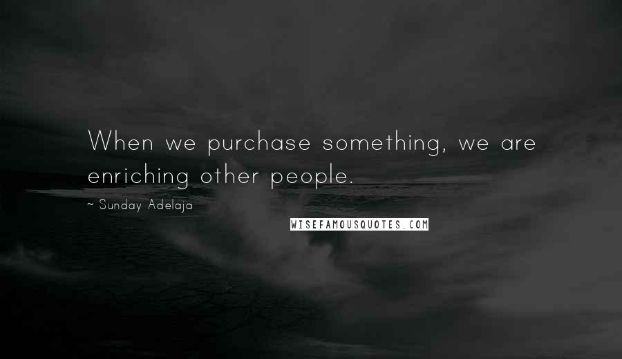Sunday Adelaja Quotes: When we purchase something, we are enriching other people.