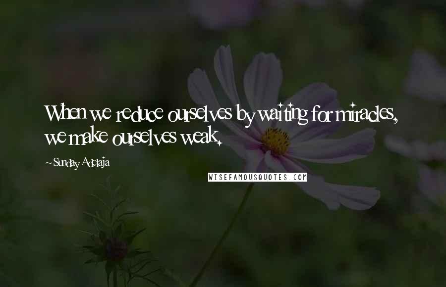 Sunday Adelaja Quotes: When we reduce ourselves by waiting for miracles, we make ourselves weak.