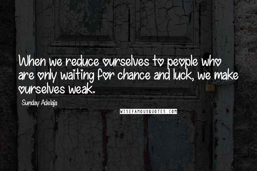 Sunday Adelaja Quotes: When we reduce ourselves to people who are only waiting for chance and luck, we make ourselves weak.