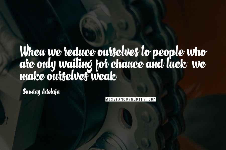 Sunday Adelaja Quotes: When we reduce ourselves to people who are only waiting for chance and luck, we make ourselves weak.