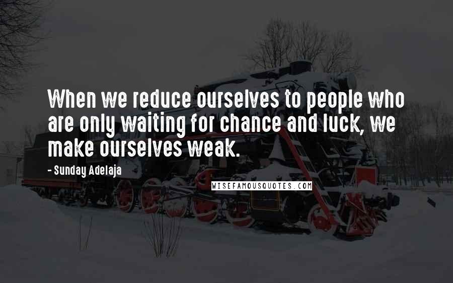 Sunday Adelaja Quotes: When we reduce ourselves to people who are only waiting for chance and luck, we make ourselves weak.