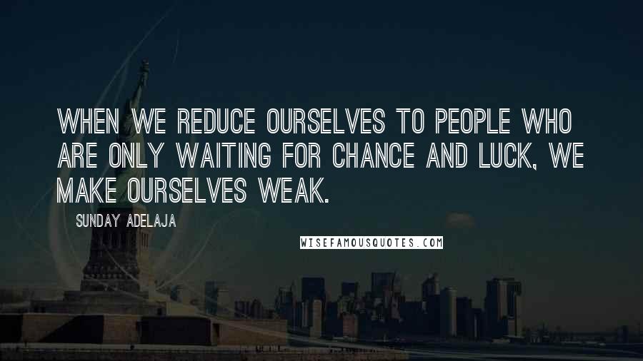 Sunday Adelaja Quotes: When we reduce ourselves to people who are only waiting for chance and luck, we make ourselves weak.