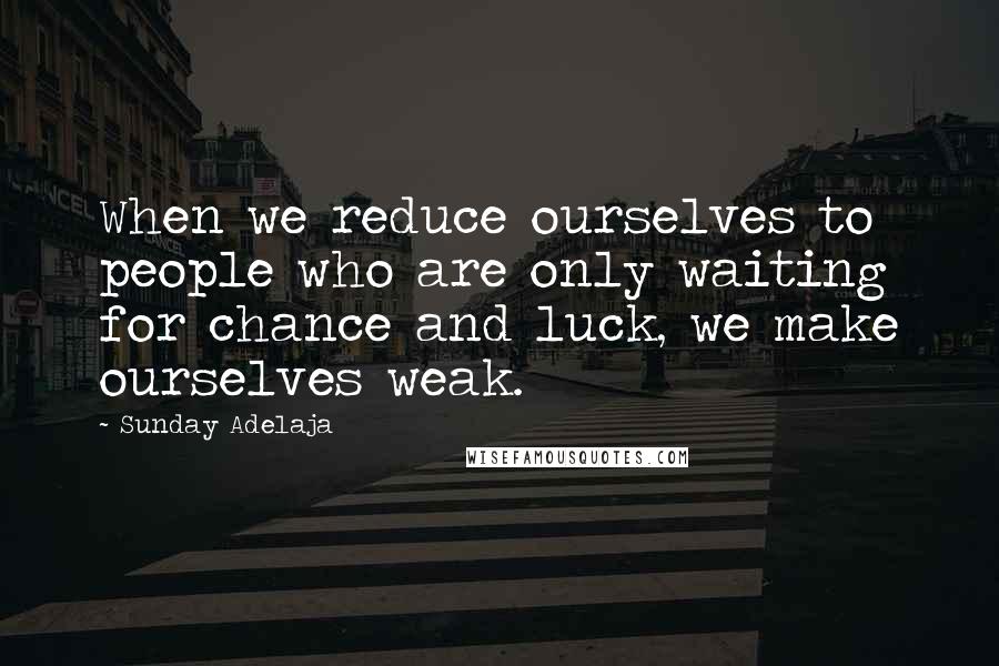 Sunday Adelaja Quotes: When we reduce ourselves to people who are only waiting for chance and luck, we make ourselves weak.