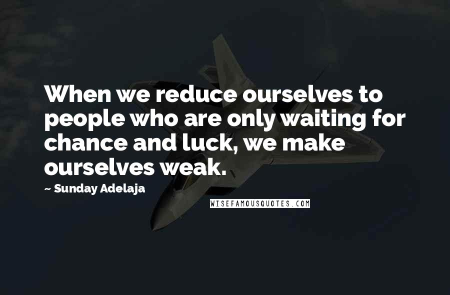 Sunday Adelaja Quotes: When we reduce ourselves to people who are only waiting for chance and luck, we make ourselves weak.