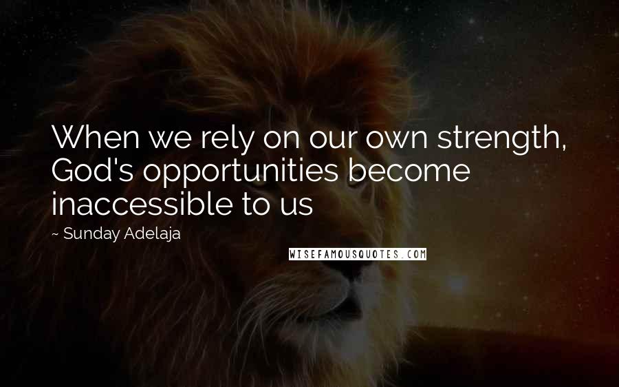 Sunday Adelaja Quotes: When we rely on our own strength, God's opportunities become inaccessible to us