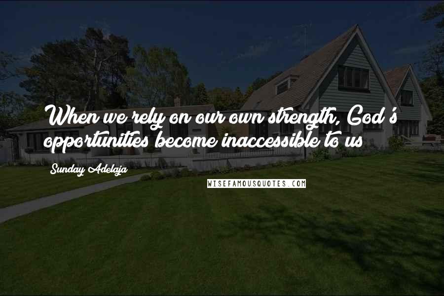 Sunday Adelaja Quotes: When we rely on our own strength, God's opportunities become inaccessible to us