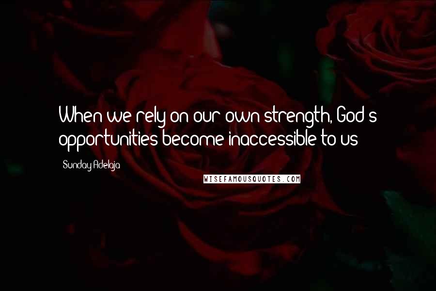 Sunday Adelaja Quotes: When we rely on our own strength, God's opportunities become inaccessible to us