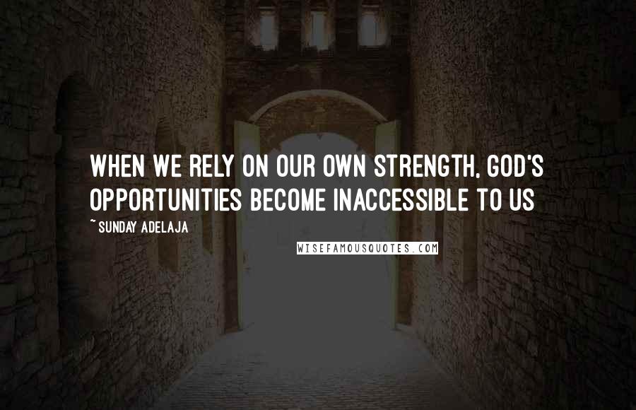 Sunday Adelaja Quotes: When we rely on our own strength, God's opportunities become inaccessible to us