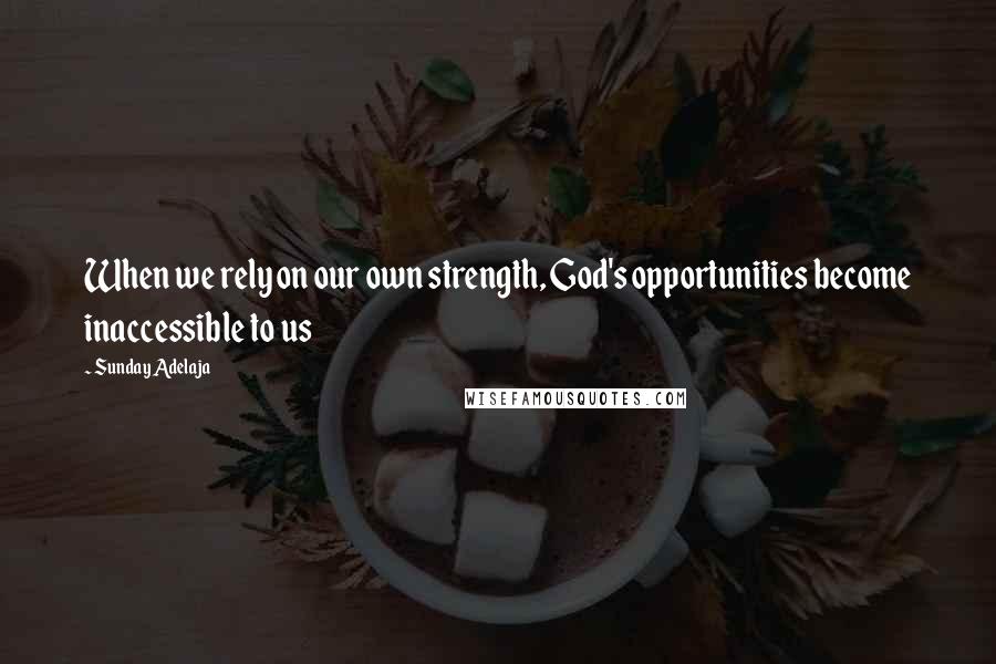 Sunday Adelaja Quotes: When we rely on our own strength, God's opportunities become inaccessible to us