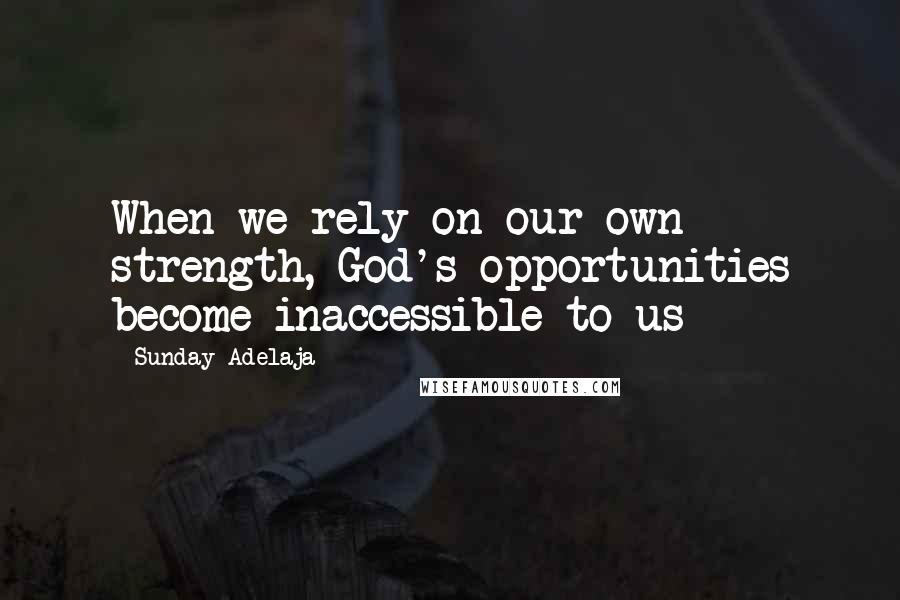 Sunday Adelaja Quotes: When we rely on our own strength, God's opportunities become inaccessible to us