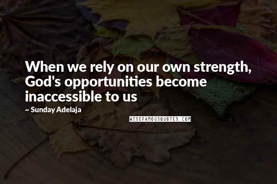 Sunday Adelaja Quotes: When we rely on our own strength, God's opportunities become inaccessible to us