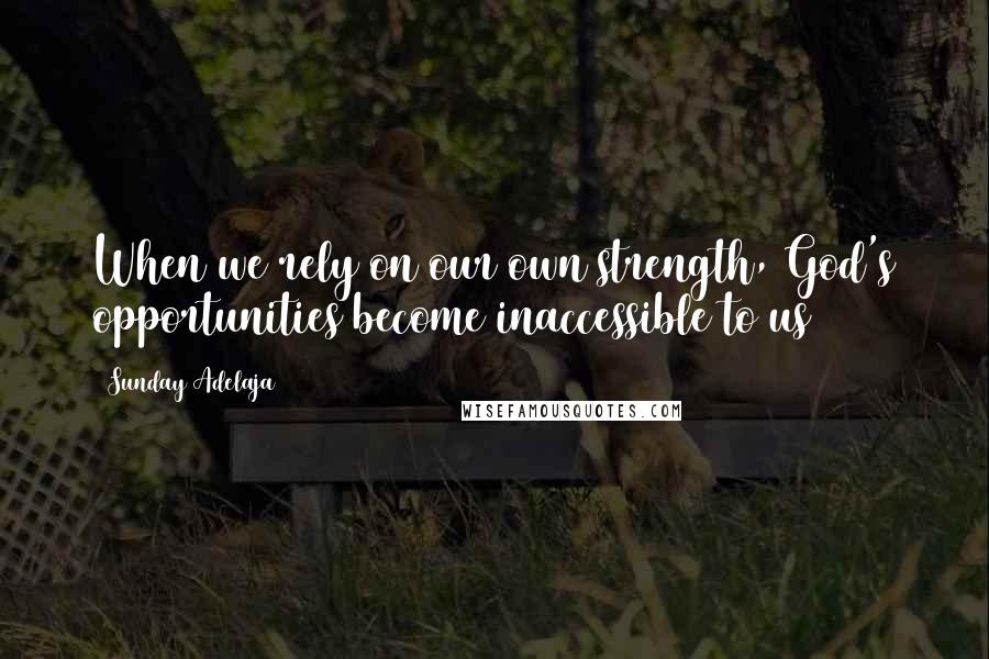 Sunday Adelaja Quotes: When we rely on our own strength, God's opportunities become inaccessible to us