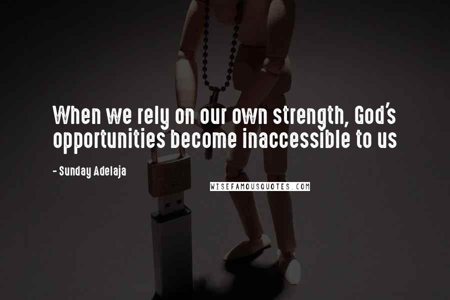 Sunday Adelaja Quotes: When we rely on our own strength, God's opportunities become inaccessible to us