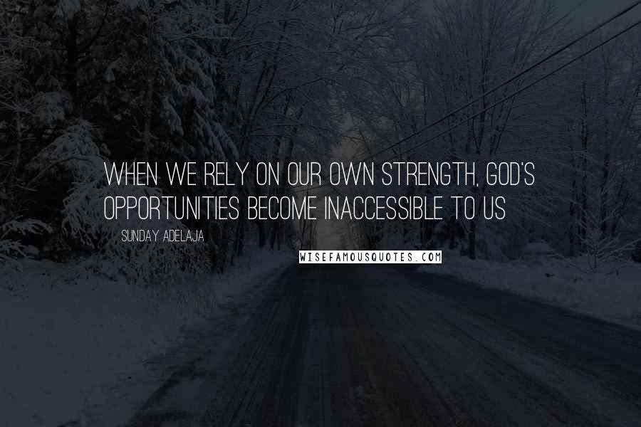 Sunday Adelaja Quotes: When we rely on our own strength, God's opportunities become inaccessible to us