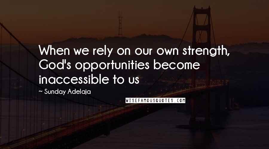 Sunday Adelaja Quotes: When we rely on our own strength, God's opportunities become inaccessible to us