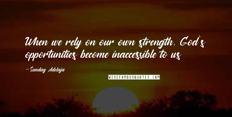 Sunday Adelaja Quotes: When we rely on our own strength, God's opportunities become inaccessible to us