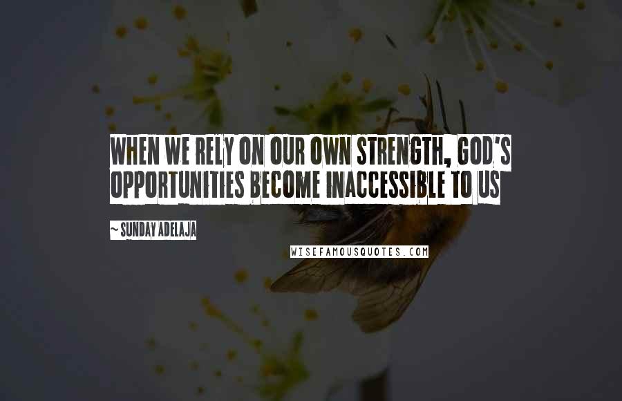 Sunday Adelaja Quotes: When we rely on our own strength, God's opportunities become inaccessible to us