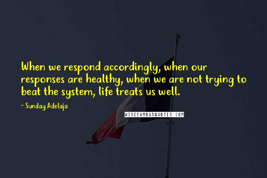 Sunday Adelaja Quotes: When we respond accordingly, when our responses are healthy, when we are not trying to beat the system, life treats us well.