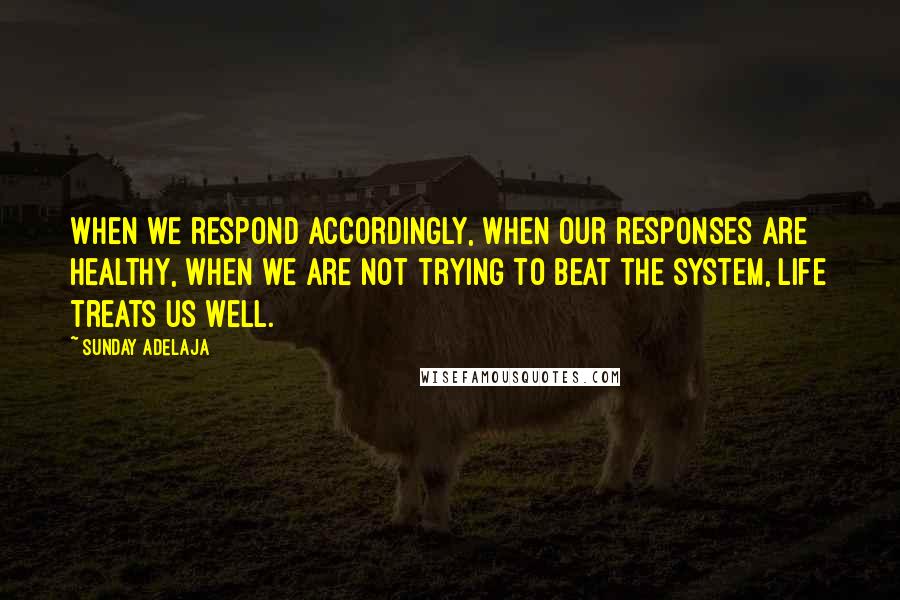 Sunday Adelaja Quotes: When we respond accordingly, when our responses are healthy, when we are not trying to beat the system, life treats us well.