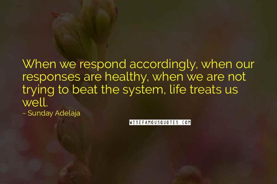 Sunday Adelaja Quotes: When we respond accordingly, when our responses are healthy, when we are not trying to beat the system, life treats us well.